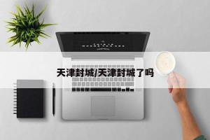 天津封城/天津封城了吗