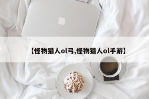 【怪物猎人ol弓,怪物猎人ol手游】