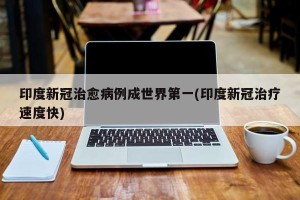 印度新冠治愈病例成世界第一(印度新冠治疗速度快)