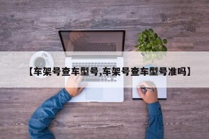 【车架号查车型号,车架号查车型号准吗】