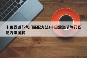 丰田霸道节气门匹配方法/丰田霸道节气门匹配方法图解