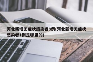 河北新增无症状感染者8例(河北新增无症状感染者1例是哪里的)
