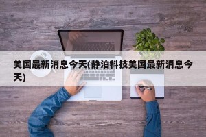美国最新消息今天(静泊科技美国最新消息今天)