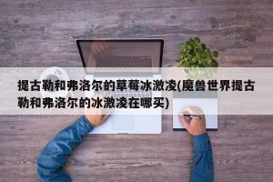 提古勒和弗洛尔的草莓冰激凌(魔兽世界提古勒和弗洛尔的冰激凌在哪买)