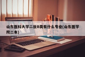 山东医科大学二批B类有什么专业(山东医学院二本)
