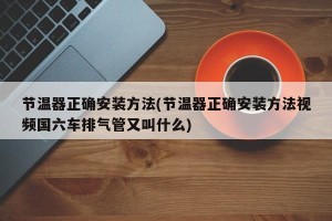 节温器正确安装方法(节温器正确安装方法视频国六车排气管又叫什么)