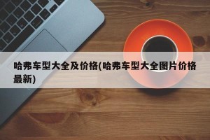 哈弗车型大全及价格(哈弗车型大全图片价格最新)