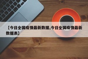【今日全国疫情最新数据,今日全国疫情最新数据表】