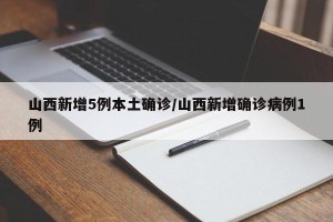 山西新增5例本土确诊/山西新增确诊病例1例 山西新增5例本土确诊/山西新增确诊病例1例