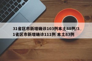 31省区市新增确诊103例本土88例/31省区市新增确诊111例 本土83例