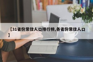 【31省份常住人口排行榜,各省份常住人口】
