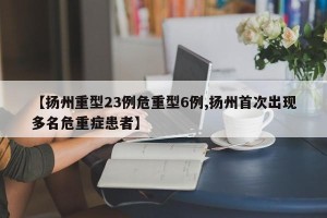【扬州重型23例危重型6例,扬州首次出现多名危重症患者】