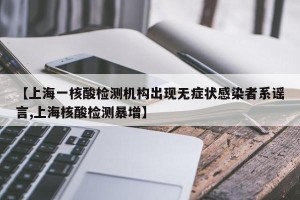 【上海一核酸检测机构出现无症状感染者系谣言,上海核酸检测暴增】