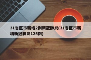 31省区市新增2例新冠肺炎(31省区市新增新冠肺炎125例)