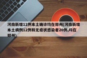 河南新增12例本土确诊均在郑州(河南新增本土病例12例和无症状感染者20例,均在郑州)