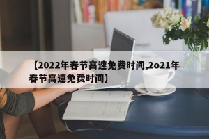 【2022年春节高速免费时间,2o21年春节高速免费时间】