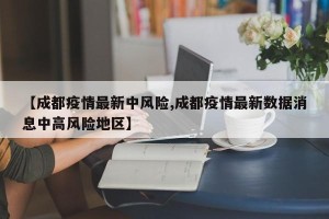 【成都疫情最新中风险,成都疫情最新数据消息中高风险地区】