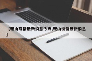 【鞍山疫情最新消息今天,鞍山役情最新消息】