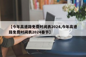 【今年高速路免费时间表2024,今年高速路免费时间表2024春节】