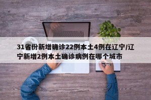 31省份新增确诊22例本土4例在辽宁/辽宁新增2例本土确诊病例在哪个城市