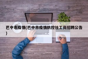 巴中市疫情(巴中市疫情防控社工岗招聘公告)