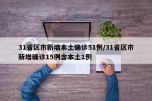 31省区市新增本土确诊51例/31省区市新增确诊15例含本土1例