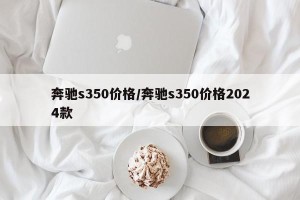 奔驰s350价格/奔驰s350价格2024款