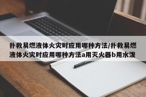 扑救易燃液体火灾时应用哪种方法/扑救易燃液体火灾时应用哪种方法a用灭火器b用水泼