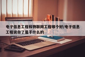 电子信息工程和物联网工程哪个好/电子信息工程说白了是干什么的