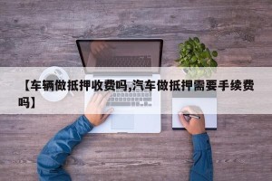 【车辆做抵押收费吗,汽车做抵押需要手续费吗】