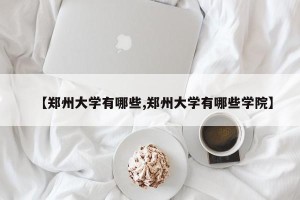 【郑州大学有哪些,郑州大学有哪些学院】