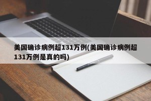美国确诊病例超131万例(美国确诊病例超131万例是真的吗)