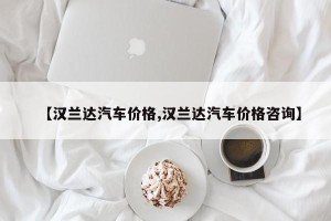 【汉兰达汽车价格,汉兰达汽车价格咨询】