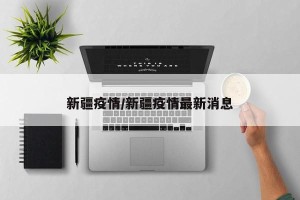 新疆疫情/新疆疫情最新消息
