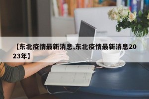 【东北疫情最新消息,东北疫情最新消息2023年】