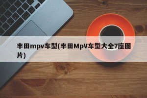 丰田mpv车型(丰田MpV车型大全7座图片)