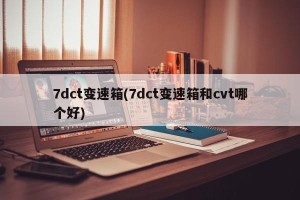 7dct变速箱(7dct变速箱和cvt哪个好)