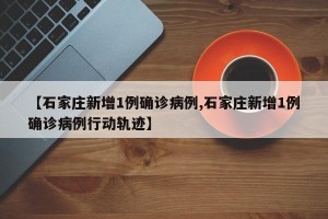 【石家庄新增1例确诊病例,石家庄新增1例确诊病例行动轨迹】