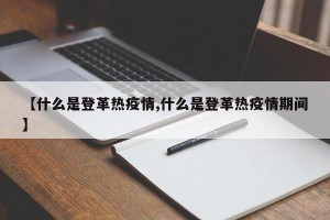 【什么是登革热疫情,什么是登革热疫情期间】