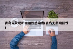 青岛未发现新增阳性感染者(青岛无新增阳性)