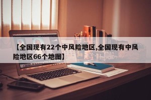 【全国现有22个中风险地区,全国现有中风险地区66个地图】