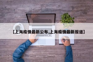 【上海疫情最新公布,上海疫情最新报道】