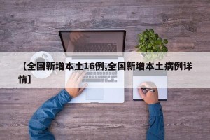 【全国新增本土16例,全国新增本土病例详情】