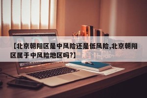 【北京朝阳区是中风险还是低风险,北京朝阳区属于中风险地区吗?】