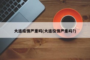 大连疫情严重吗(大连役情严重吗?)