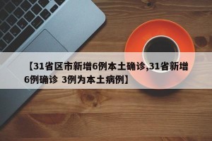 【31省区市新增6例本土确诊,31省新增6例确诊 3例为本土病例】