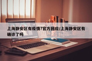 上海静安区有疫情?官方回应/上海静安区有确诊了吗