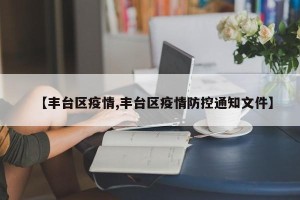 【丰台区疫情,丰台区疫情防控通知文件】