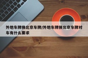 外地车牌换北京车牌/外地车牌换北京车牌对车有什么要求