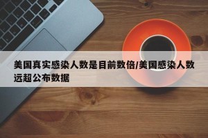 美国真实感染人数是目前数倍/美国感染人数远超公布数据